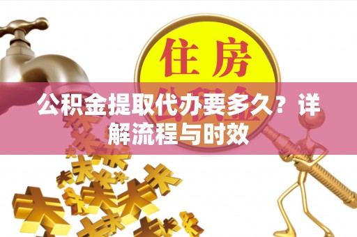 路北公积金提取代办要多久？详解流程与时效
