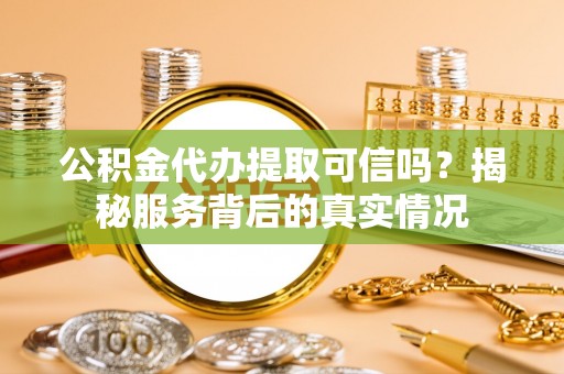 路北公积金代办提取可信吗？揭秘服务背后的真实情况