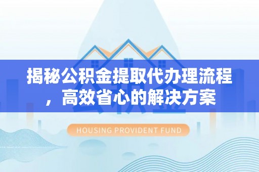 路北揭秘公积金提取代办理流程，高效省心的解决方案