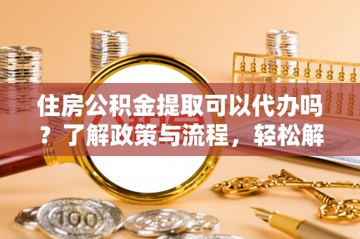 路北住房公积金提取可以代办吗？了解政策与流程，轻松解决疑惑