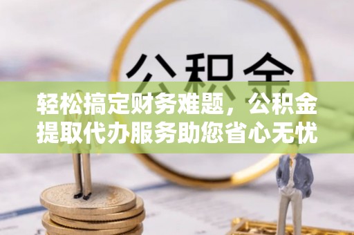 路北轻松搞定财务难题，公积金提取代办服务助您省心无忧