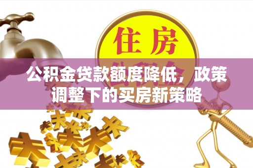 路北公积金贷款额度降低，政策调整下的买房新策略