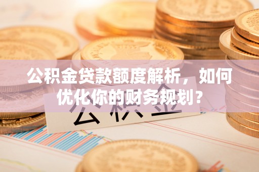 路北公积金贷款额度解析，如何优化你的财务规划？