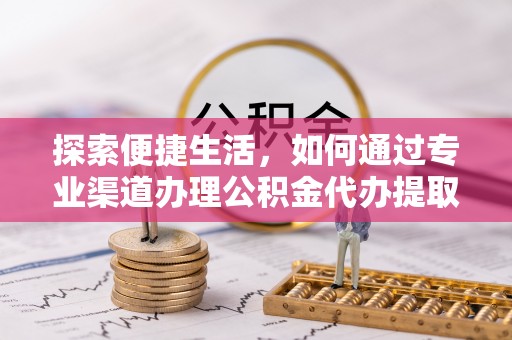 路北探索便捷生活，如何通过专业渠道办理公积金代办提取业务