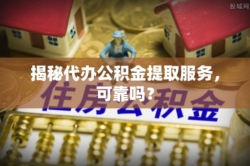 路北揭秘代办公积金提取服务，可靠吗？