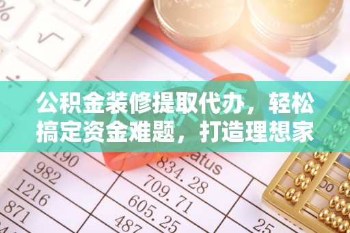 路北公积金装修提取代办，轻松搞定资金难题，打造理想家居