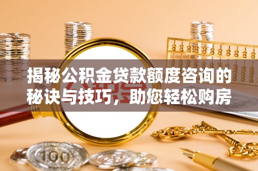 路北揭秘公积金贷款额度咨询的秘诀与技巧，助您轻松购房！