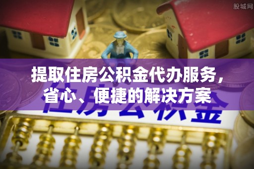 路北提取住房公积金代办服务，省心、便捷的解决方案