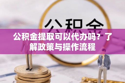 路北公积金提取可以代办吗？了解政策与操作流程