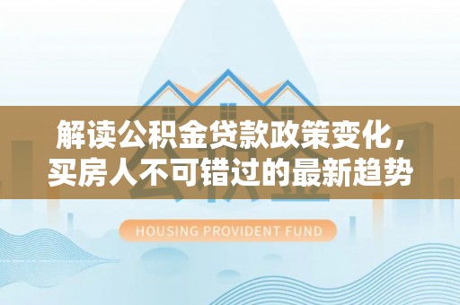 路北解读公积金贷款政策变化，买房人不可错过的最新趋势