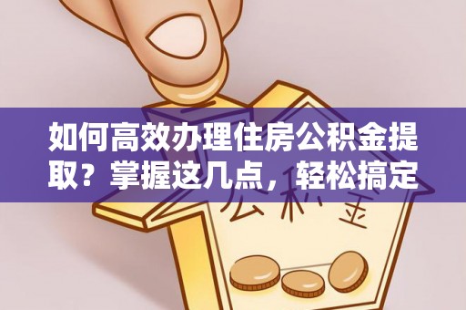 路北如何高效办理住房公积金提取？掌握这几点，轻松搞定！