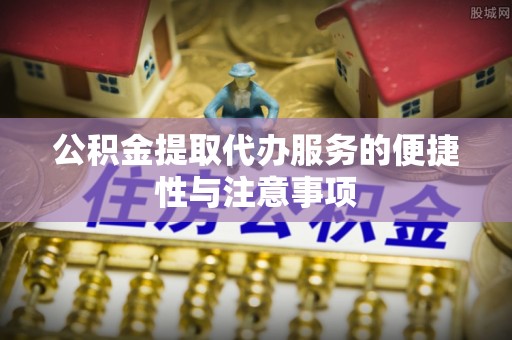 路北公积金提取代办服务的便捷性与注意事项