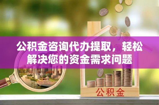 路北公积金咨询代办提取，轻松解决您的资金需求问题