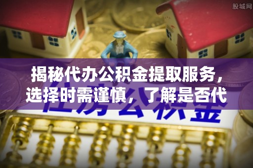 路北揭秘代办公积金提取服务，选择时需谨慎，了解是否代办公积金提取可靠吗？