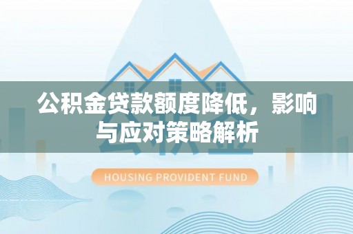 路北公积金贷款额度降低，影响与应对策略解析