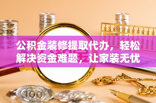 路北公积金装修提取代办，轻松解决资金难题，让家装无忧