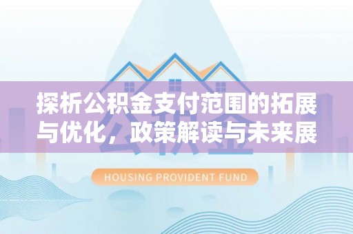 路北探析公积金支付范围的拓展与优化，政策解读与未来展望