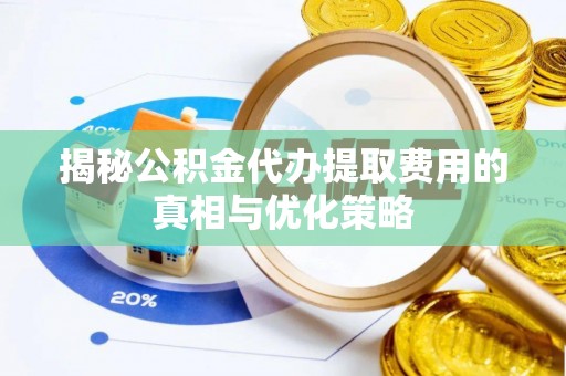 路北揭秘公积金代办提取费用的真相与优化策略