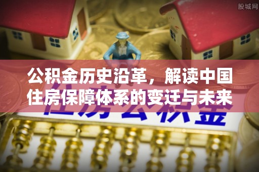 路北公积金历史沿革，解读中国住房保障体系的变迁与未来