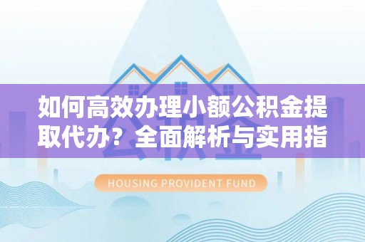 路北如何高效办理小额公积金提取代办？全面解析与实用指南