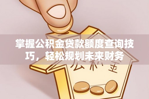 路北掌握公积金贷款额度查询技巧，轻松规划未来财务