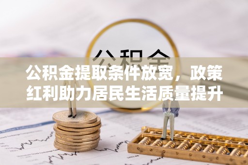 路北公积金提取条件放宽，政策红利助力居民生活质量提升
