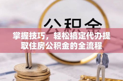 路北掌握技巧，轻松搞定代办提取住房公积金的全流程