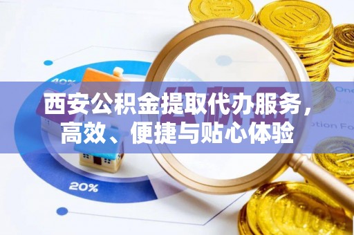 路北西安公积金提取代办服务，高效、便捷与贴心体验