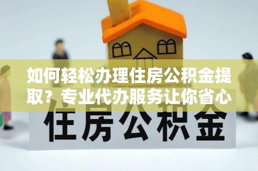 路北如何轻松办理住房公积金提取？专业代办服务让你省心无忧