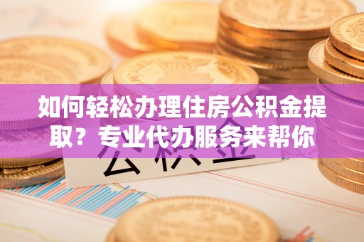 路北如何轻松办理住房公积金提取？专业代办服务来帮你
