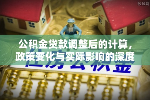 路北公积金贷款调整后的计算，政策变化与实际影响的深度解析