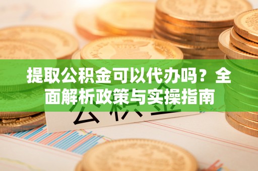 路北提取公积金可以代办吗？全面解析政策与实操指南