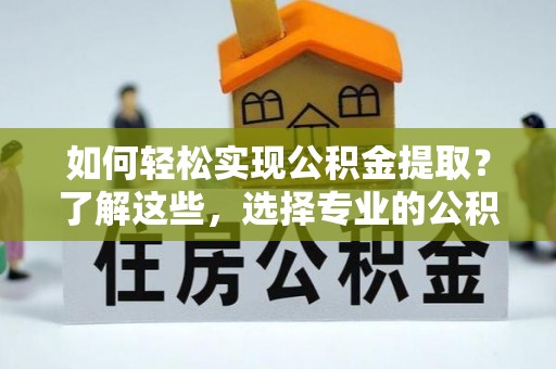 路北如何轻松实现公积金提取？了解这些，选择专业的公积金提取代办服务