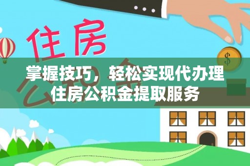 路北掌握技巧，轻松实现代办理住房公积金提取服务