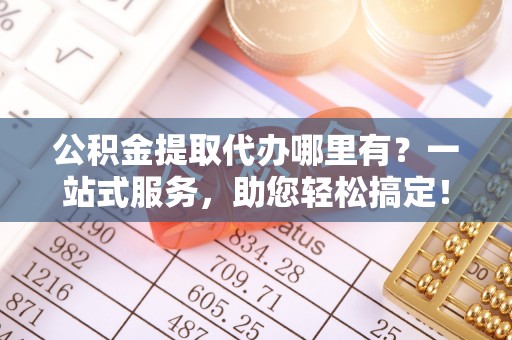路北公积金提取代办哪里有？一站式服务，助您轻松搞定！