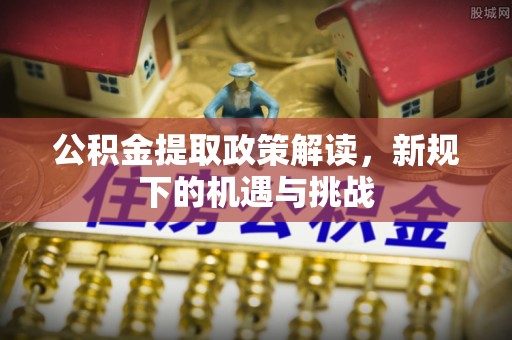路北公积金提取政策解读，新规下的机遇与挑战