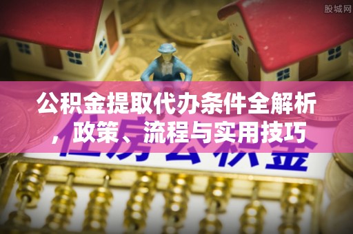 路北公积金提取代办条件全解析，政策、流程与实用技巧