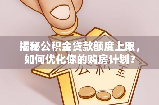路北揭秘公积金贷款额度上限，如何优化你的购房计划？