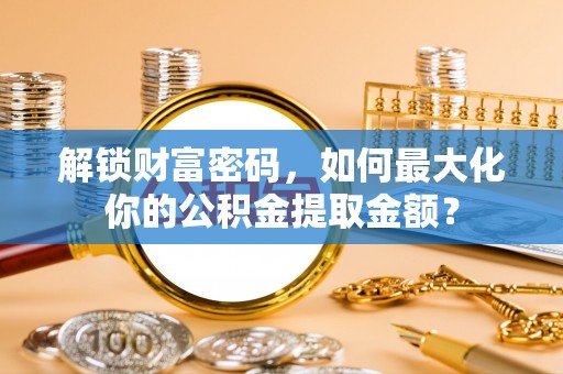 路北解锁财富密码，如何最大化你的公积金提取金额？