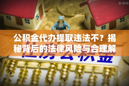 路北公积金代办提取违法不？揭秘背后的法律风险与合理解决方案