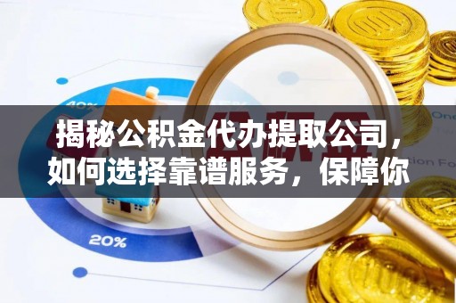 路北揭秘公积金代办提取公司，如何选择靠谱服务，保障你的资金安全