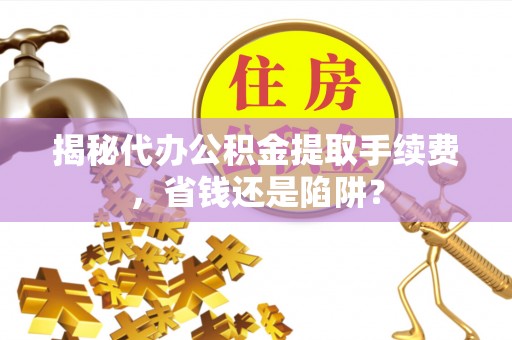 路北揭秘代办公积金提取手续费，省钱还是陷阱？