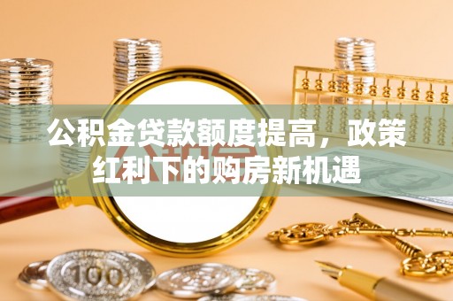 路北公积金贷款额度提高，政策红利下的购房新机遇