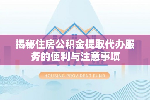 路北揭秘住房公积金提取代办服务的便利与注意事项