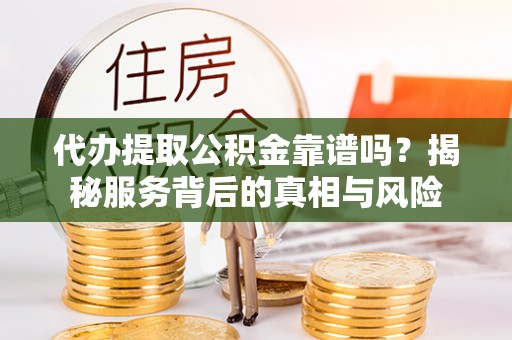 路北代办提取公积金靠谱吗？揭秘服务背后的真相与风险