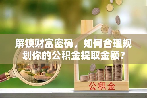 路北解锁财富密码，如何合理规划你的公积金提取金额？