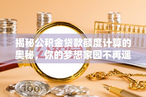 路北揭秘公积金贷款额度计算的奥秘，你的梦想家园不再遥不可及