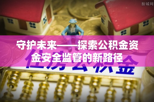 路北守护未来——探索公积金资金安全监管的新路径