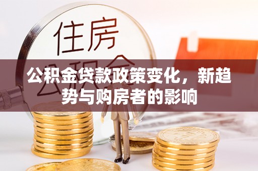 路北公积金贷款政策变化，新趋势与购房者的影响