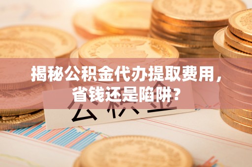 路北揭秘公积金代办提取费用，省钱还是陷阱？